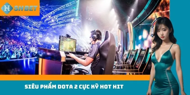 Siêu phẩm Dota 2 cực kỳ hot hit