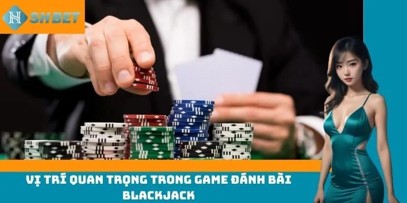 Vị trí quan trọng trong game đánh bài Blackjack